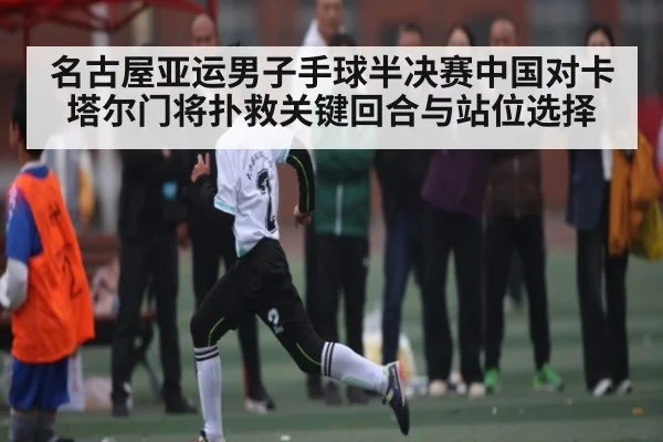 名古屋亚运男子手球半决赛中国对卡塔尔门将扑救关键回合与站位选择