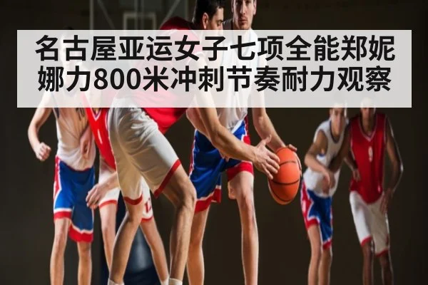 名古屋亚运女子七项全能郑妮娜力800米冲刺节奏耐力观察