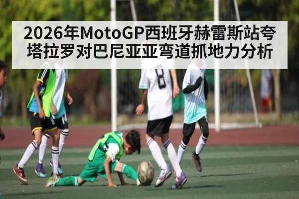2026年MotoGP西班牙赫雷斯站夸塔拉罗对巴尼亚亚弯道抓地力分析