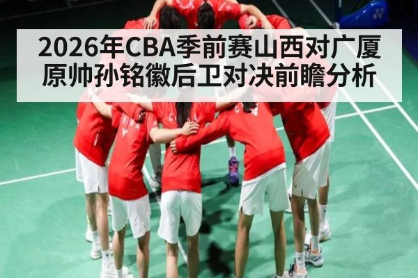 2026年CBA季前赛山西对广厦原帅孙铭徽后卫对决前瞻分析