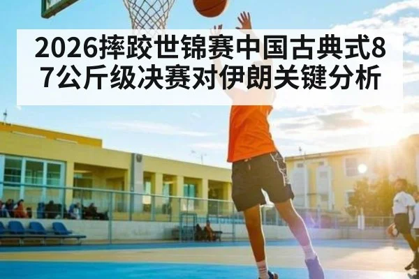2026摔跤世锦赛中国古典式87公斤级决赛对伊朗关键分析